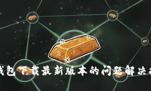 TP钱包下载最新版本的问题解决指南
