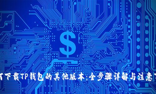 如何下载TP钱包的其他版本：全步骤详解与注意事项