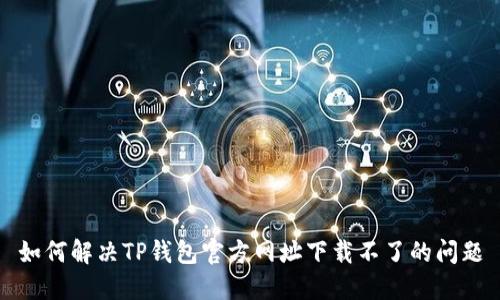 如何解决TP钱包官方网址下载不了的问题