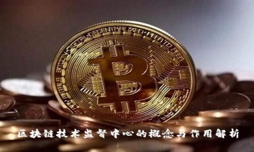 区块链技术监督中心的概念与作用解析
