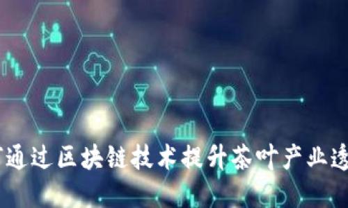 茶业区块链：如何通过区块链技术提升茶叶产业透明度与可追溯性