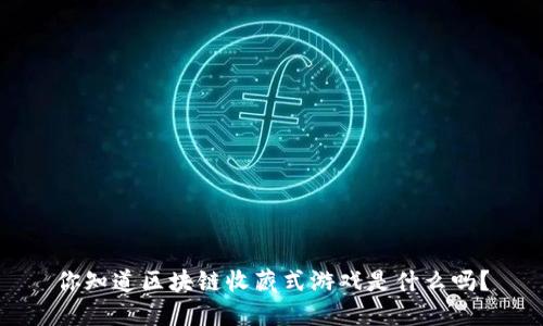你知道区块链收藏式游戏是什么吗？