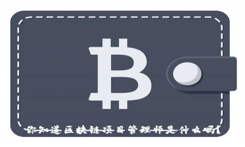 你知道区块链项目管理师是什么吗？