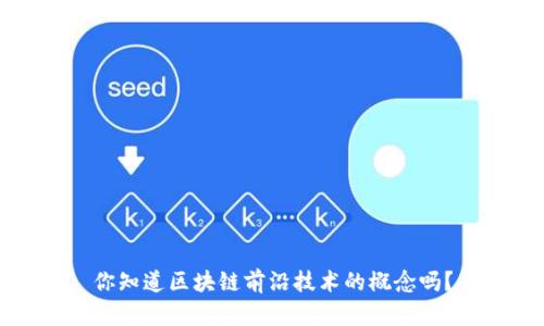 你知道区块链前沿技术的概念吗？