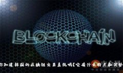 你知道韩国的区块链交易系统吗？它有什么特点