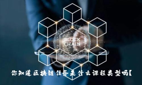 你知道区块链任务是什么课程类型吗？
