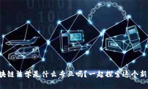 你知道区块链法学是什么专业吗？一起探索这个新兴领域吧！