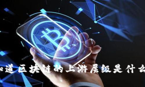 你知道区块链的上游层级是什么吗？