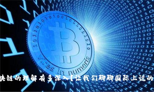 你对区块链的理解有多深入？让我们聊聊国际上说的区块链！