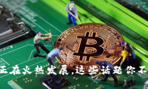 区块链正在火热发展，这些话题你不能错过！