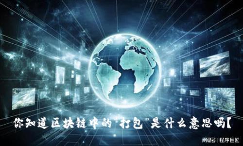 你知道区块链中的“打包”是什么意思吗？