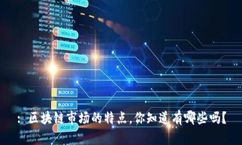 : 区块链市场的特点，你知道有哪些吗？