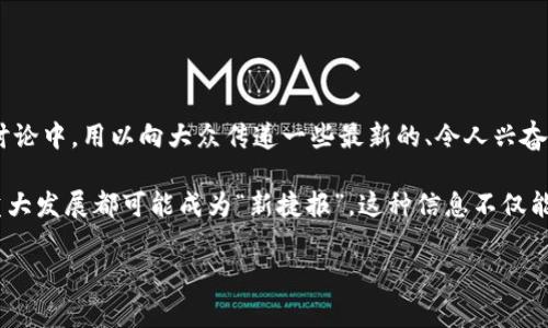 区块链新捷报是指在区块链技术及其应用领域中，最近发生的重要事情、进展或成果。这个短语通常用于新闻报道、市场分析或社区讨论中，用以向大众传递一些最新的、令人兴奋的、可能对市场或技术方向产生影响的信息。这些“捷报”可以包括新技术的发布、重大投资、合作伙伴关系的建立、政策法规的变化等。

区块链技术是一种颠覆性技术，近年来在金融、供应链、数字身份、医疗等多个领域引起了极大的关注和应用。因此，任何与之相关的重大发展都可能成为“新捷报”。这种信息不仅能吸引投资者的注意，同时也增进了普通公众对区块链及其应用的理解和兴趣。

如果你还有其他相关问题或想要深入了解某一方面，请告诉我！