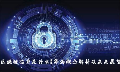 区块链芯片是什么？华为概念解析及未来展望
