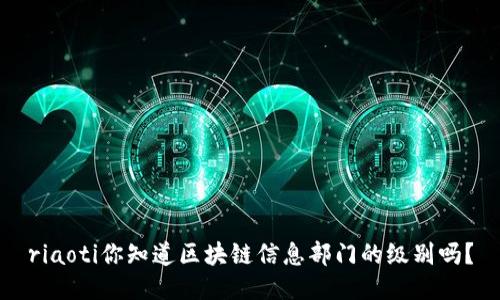 riaoti你知道区块链信息部门的级别吗？