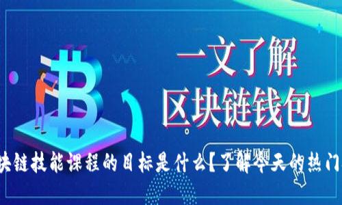 : 区块链技能课程的目标是什么？了解今天的热门技术！
