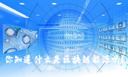 你知道什么是区块链能源吗？