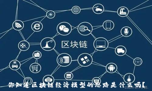 
你知道区块链经济模型的思路是什么吗？