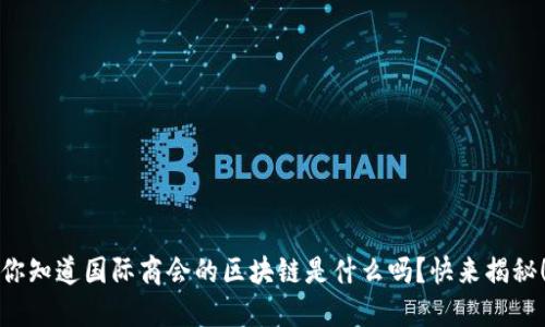 你知道国际商会的区块链是什么吗？快来揭秘！