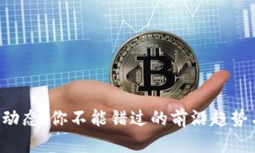 区块链产业动态：你不能错过的前沿趋势与发展揭秘！