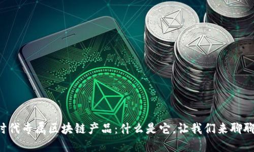 时代专属区块链产品：什么是它，让我们来聊聊！