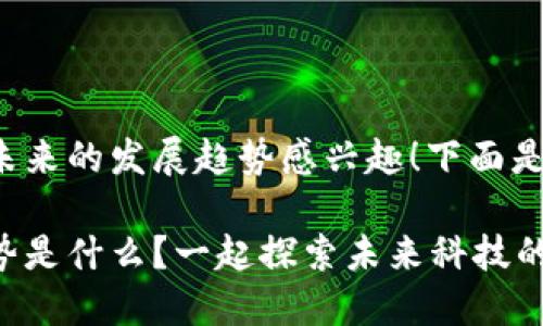 很高兴你对区块链未来的发展趋势感兴趣！下面是我为你准备的内容。

区块链未来发展趋势是什么？一起探索未来科技的无限可能！