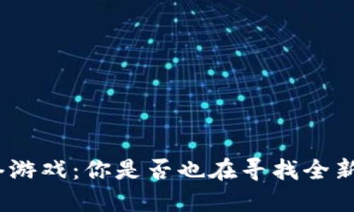 : 区块链虚拟网络游戏：你是否也在寻找全新游戏体验的未来？