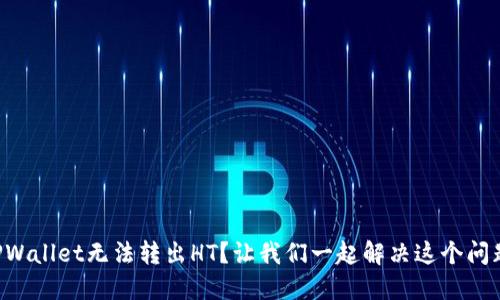 “TPWallet无法转出HT？让我们一起解决这个问题！”