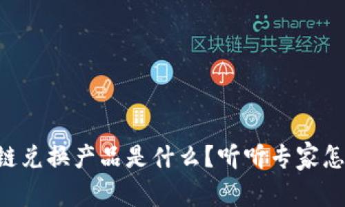 区块链兑换产品是什么？听听专家怎么说！
