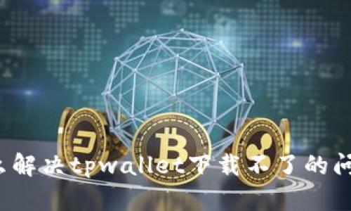 怎么解决tpwallet下载不了的问题？