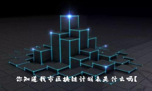 你知道我市区块链计划表是什么吗？