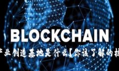 区块链产业创造基地是什么？你该了解的核心要