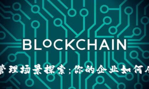 区块链管理场景探索：你的企业如何从中受益