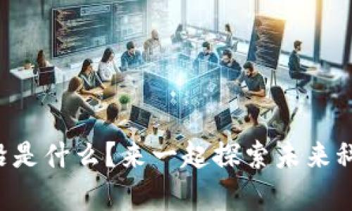 区块链的最前沿是什么？来一起探索未来科技的无限可能！