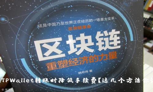 如何在TPWallet转账时降低手续费？这几个方法你试过吗？