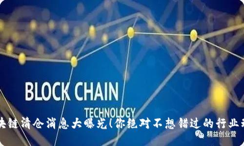 区块链清仓消息大曝光！你绝对不想错过的行业动态