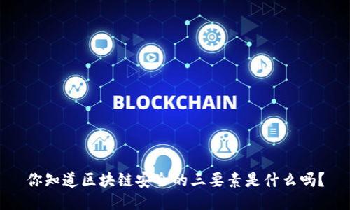 你知道区块链安全的三要素是什么吗？