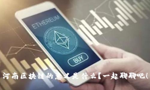 河南区块链的意义是什么？一起聊聊吧！
