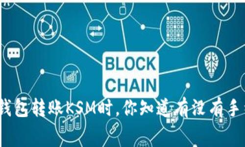 使用TP钱包转账KSM时，你知道有没有手续费吗？