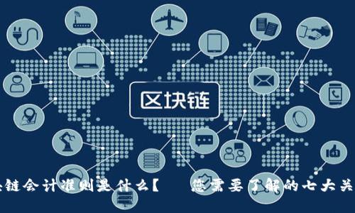 区块链会计准则是什么？— 您需要了解的七大关键点