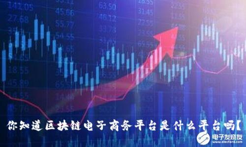你知道区块链电子商务平台是什么平台吗？