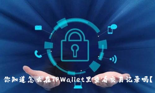 你知道怎么在TPWallet里查看交易记录吗？