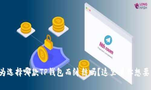 你还在为选择哪款TP钱包而纠结吗？这里有你想要的答案！