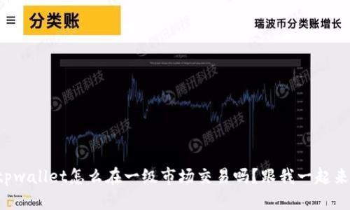 你知道tpwallet怎么在一级市场交易吗？跟我一起来看看吧！