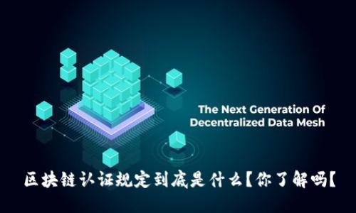 区块链认证规定到底是什么？你了解吗？