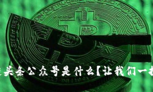区块链头条公众号是什么？让我们一探究竟！