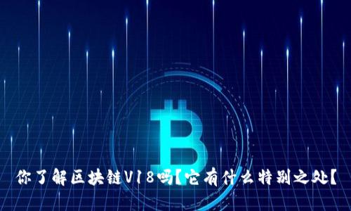 你了解区块链V18吗？它有什么特别之处？