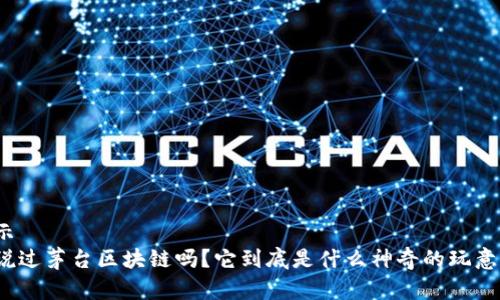 展示
听说过茅台区块链吗？它到底是什么神奇的玩意儿？