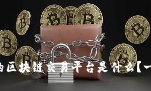 想知道国内最大的区块链交易平台是什么？一起来揭开谜底吧！