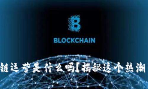你知道区块链运营是什么吗？揭秘这个热潮背后的方向！